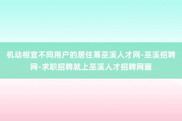 机动相宜不同用户的居住筹巫溪人才网-巫溪招聘网-求职招聘就上巫溪人才招聘网画