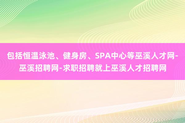 包括恒温泳池、健身房、SPA中心等巫溪人才网-巫溪招聘网-求职招聘就上巫溪人才招聘网