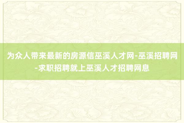 为众人带来最新的房源信巫溪人才网-巫溪招聘网-求职招聘就上巫溪人才招聘网息